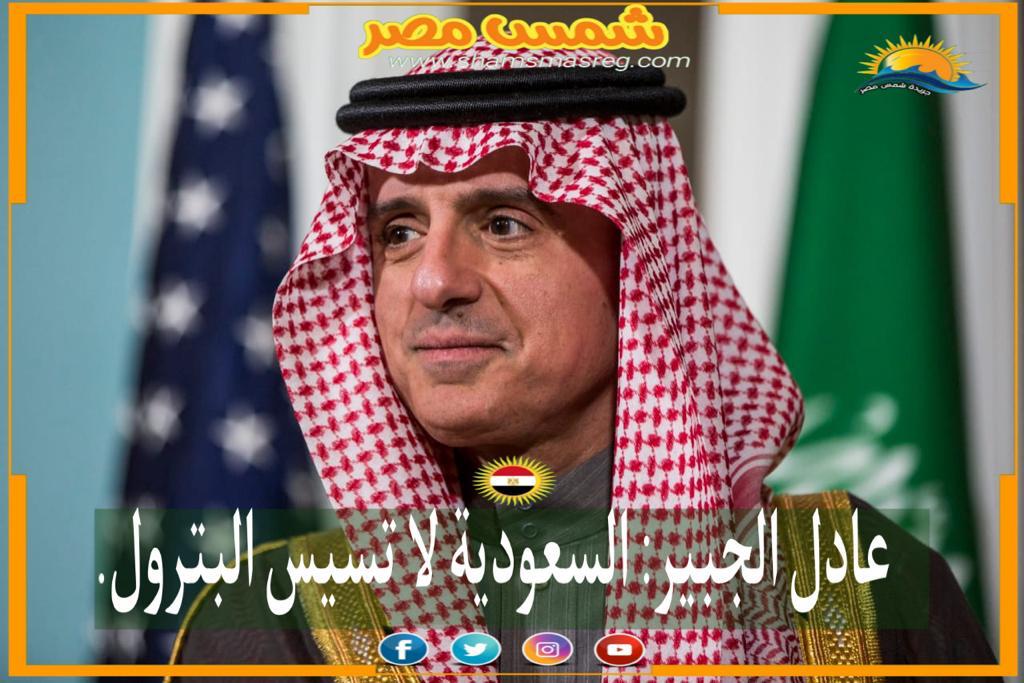 | شمس مصر|.. عادل الجبير: السعودية لا تسيس البترول.