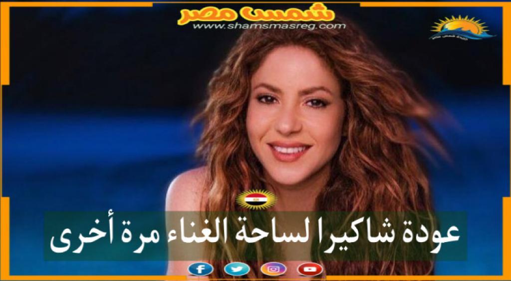 |شمس مصر|.. عودة شاكيرا لساحة الغناء مرة أخرى