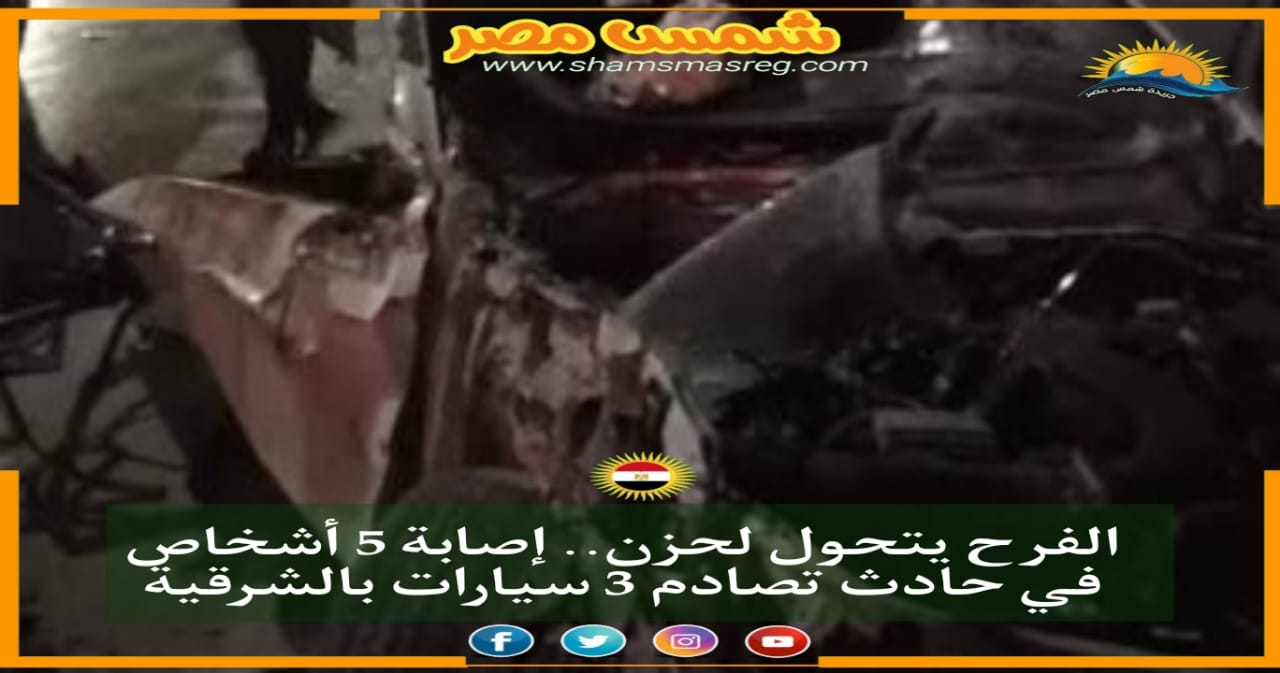 |شمس مصر|.. الفرح يتحول لحزن.. إصابة 5 أشخاص في حادث تصادم 3 سيارات بالشرقية