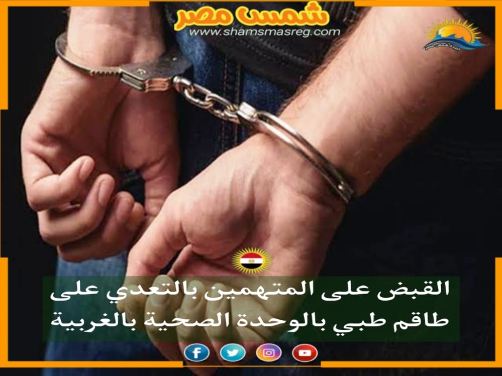 |شمس مصر|.. القبض على المتهمين بالتعدي على طاقم طبي بالوحدة الصحية بالغربية