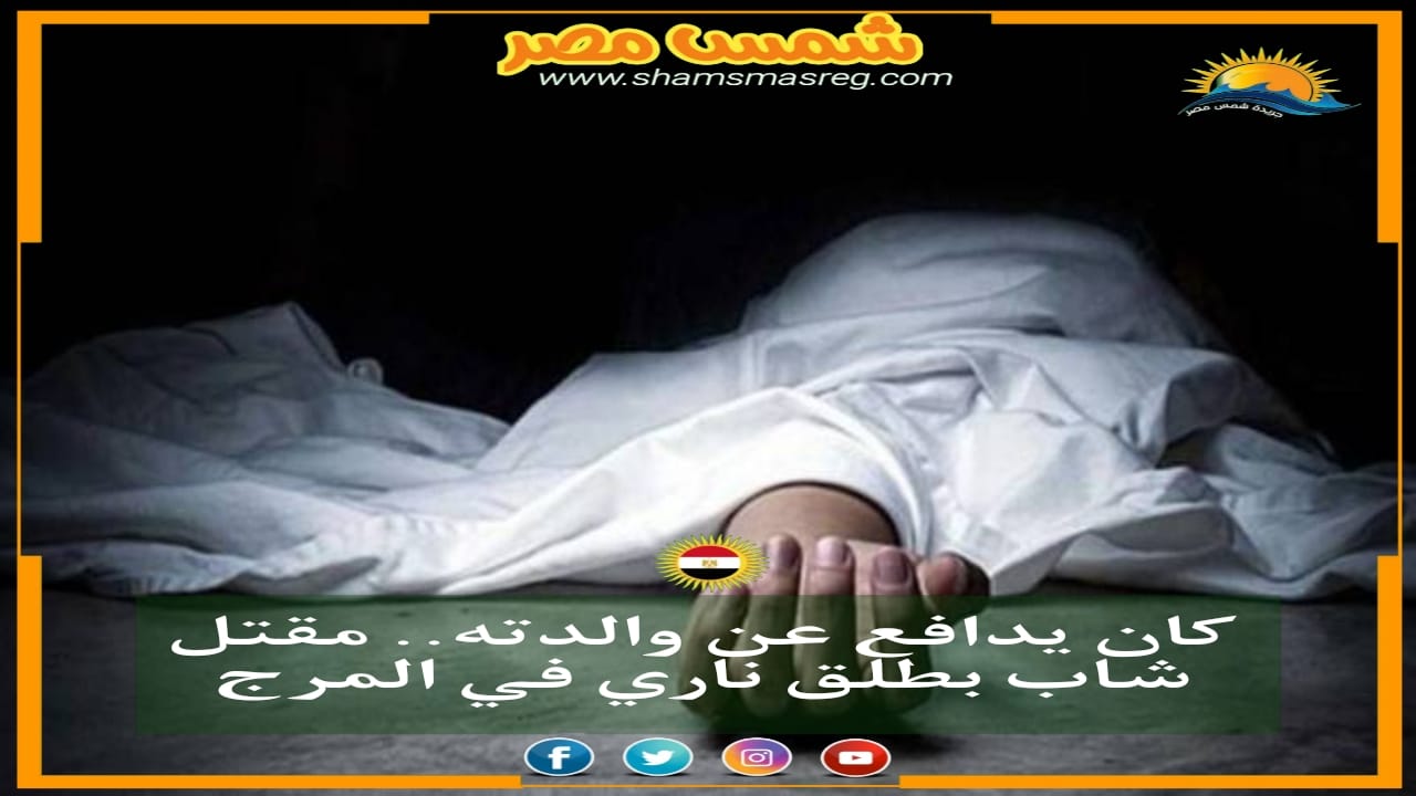 |شمس مصر|.. كان يدافع عن والدته.. مقتل شاب بطلق ناري في المرج
