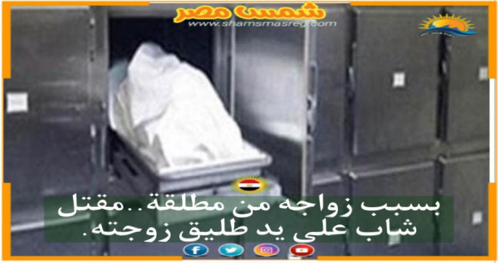 |شمس مصر|.. بسبب زواجه من مطلقة..مقتل شاب على يد طليق زوجته