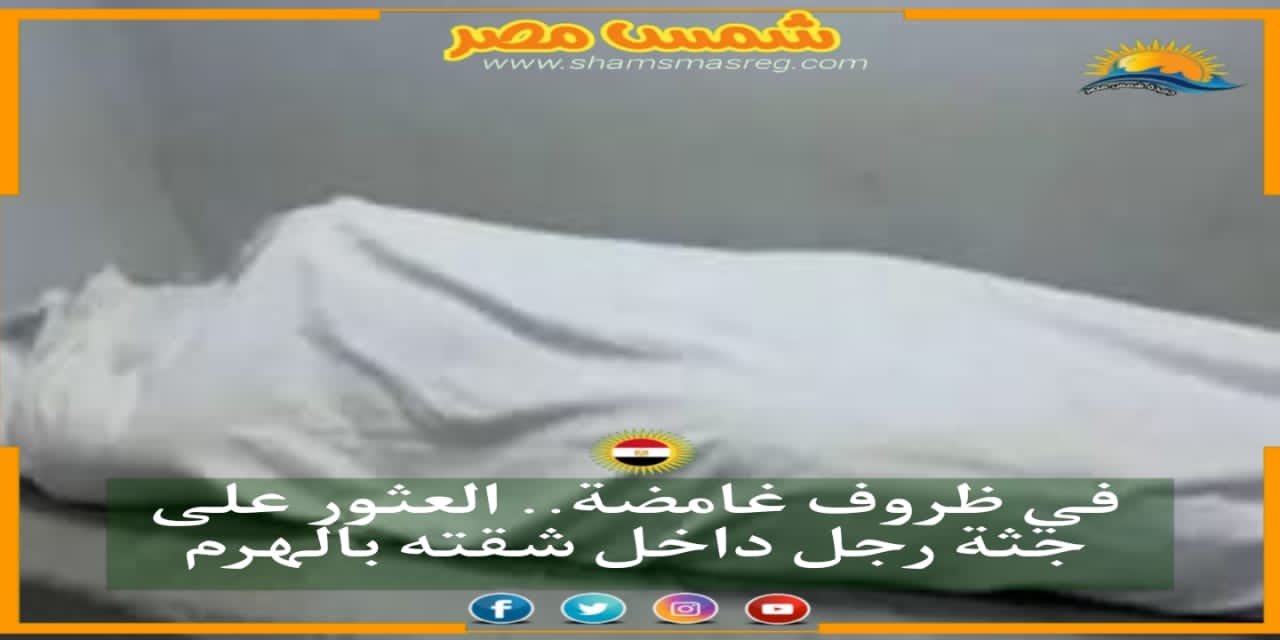 |شمس مصر|.. في ظروف غامضة.. العثور على جثة رجل داخل شقته بالهرم