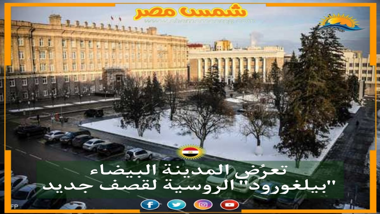 |شمس مصر|.. تعرُض المدينة البيضاء "بيلغورود" الروسية لقصف جديد.