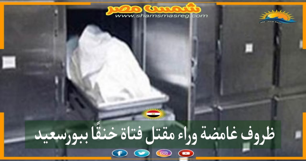 |شمس مصر|.. ظروف غامضة وراء مقتل فتاة خنقًا ببورسعيد