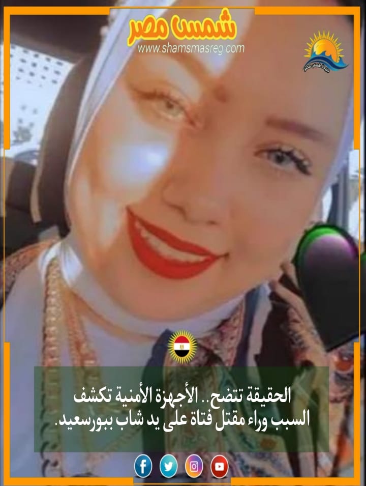 |شمس مصر|.. الحقيقة تتضح.. الأجهزة الأمنية تكشف السبب وراء مقتل فتاة على يد شاب ببورسعيد