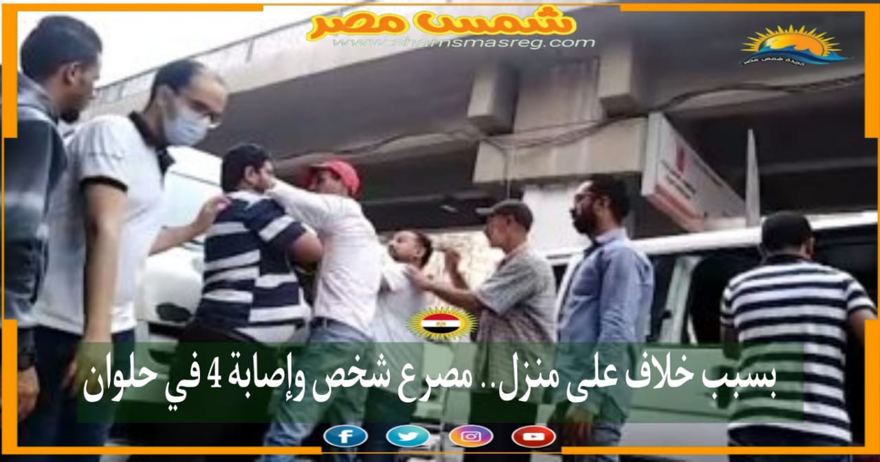 |شمس مصر|.. بسبب خلاف على منزل.. مصرع شخص وإصابة 4 في حلوان