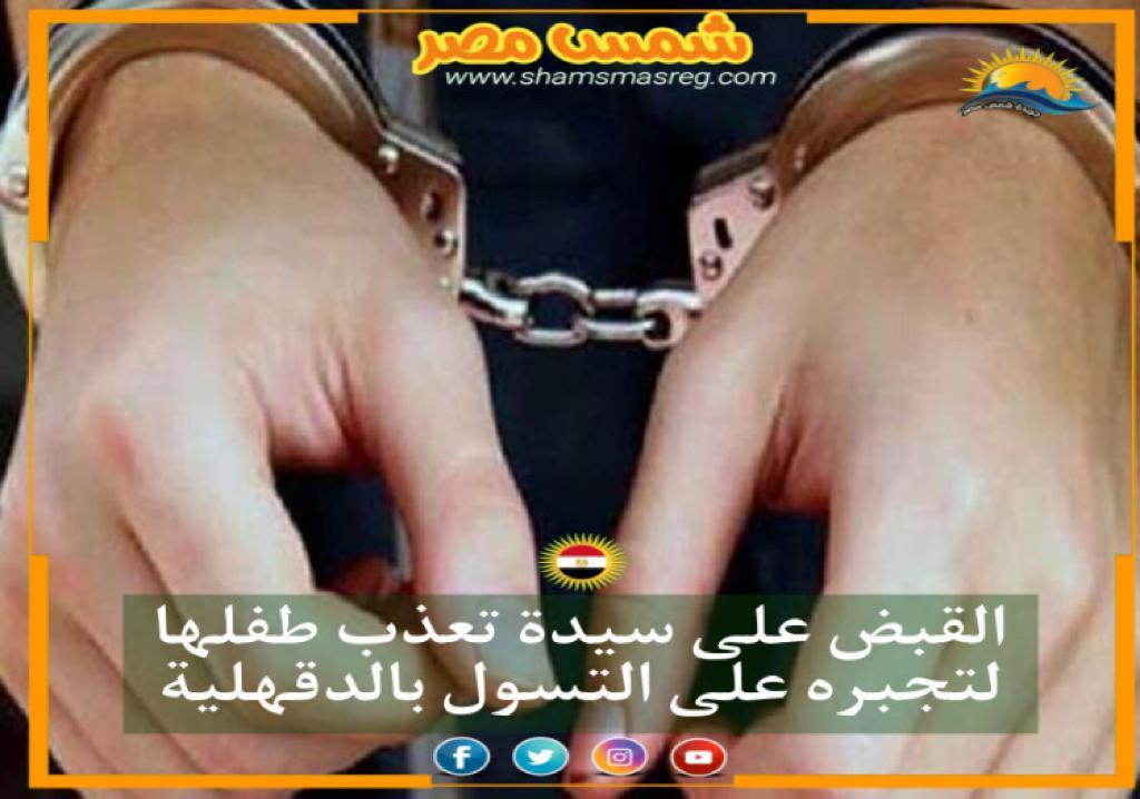 |شمس مصر|..القبض على سيدة تعذب طفلها لتجبره على التسول بالدقهلية