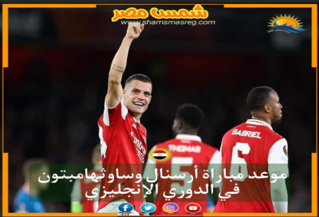 |شمس مصر|.. موعد مباراة أرسنال وساوثهامبتون في الدوري الإنجليزي