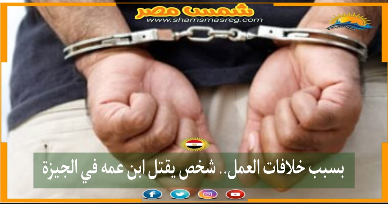 |شمس مصر|.. بسبب خلافات العمل.. شخص يقتل ابن عمه في الجيزة