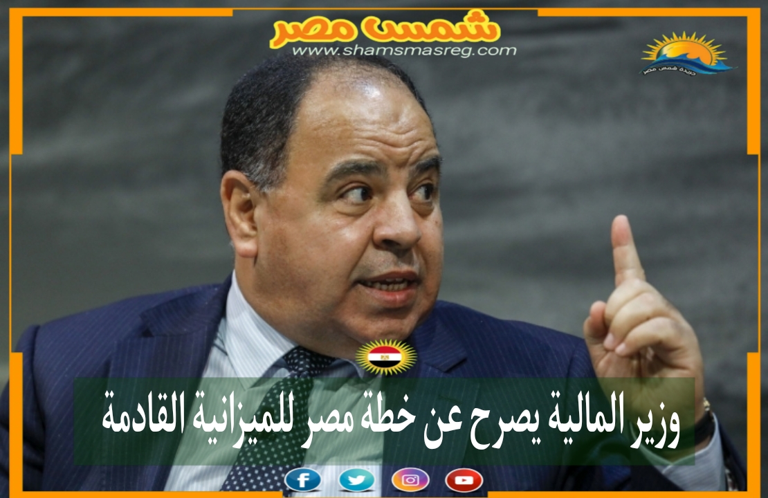 |شمس مصر|.. وزير المالية يصرح عن خطة مصر للميزانية القادمة