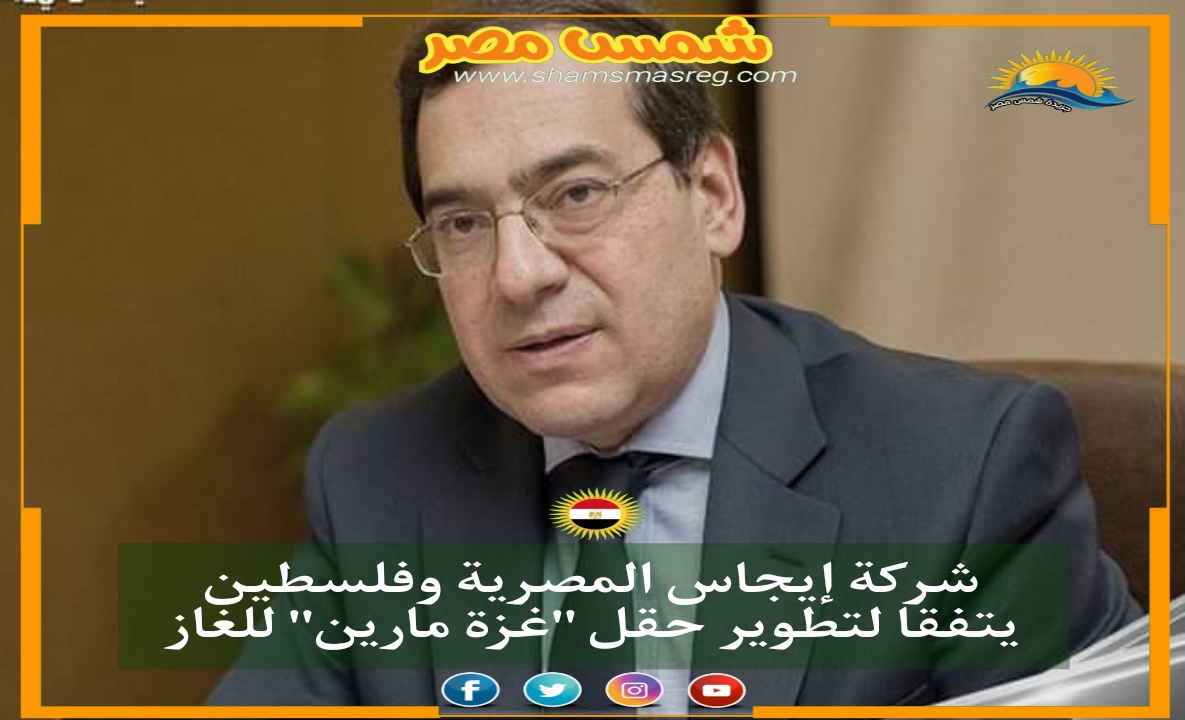 شمس مصر|.. شركة إيجاس المصرية وفلسطين يتفقا لتطوير حقل "غزة مارين" للغاز