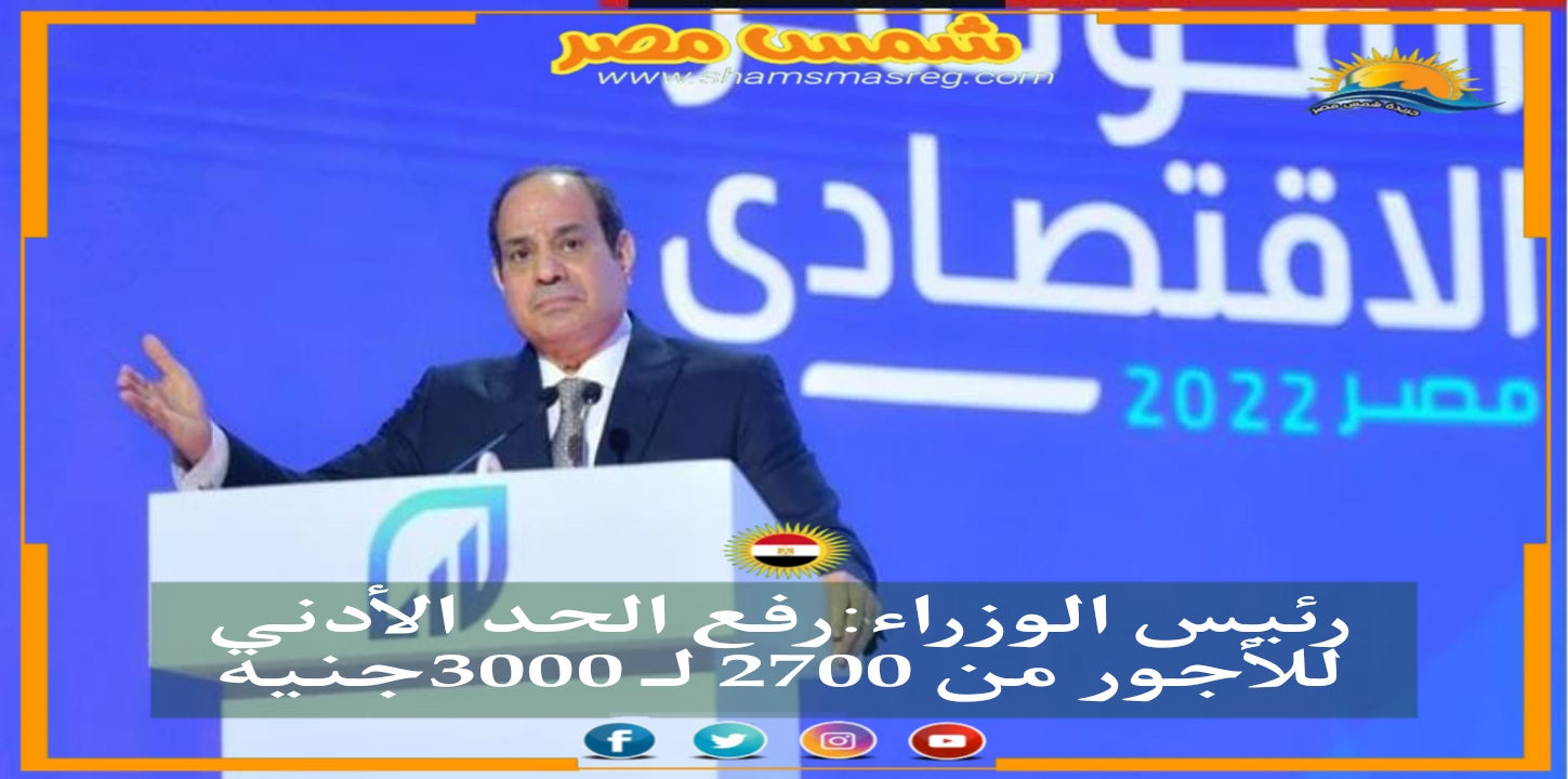 شمس مصر| رئيس الوزراء :رفع الحد الأدنى للأجور من 2700 لـ 3000 جنية