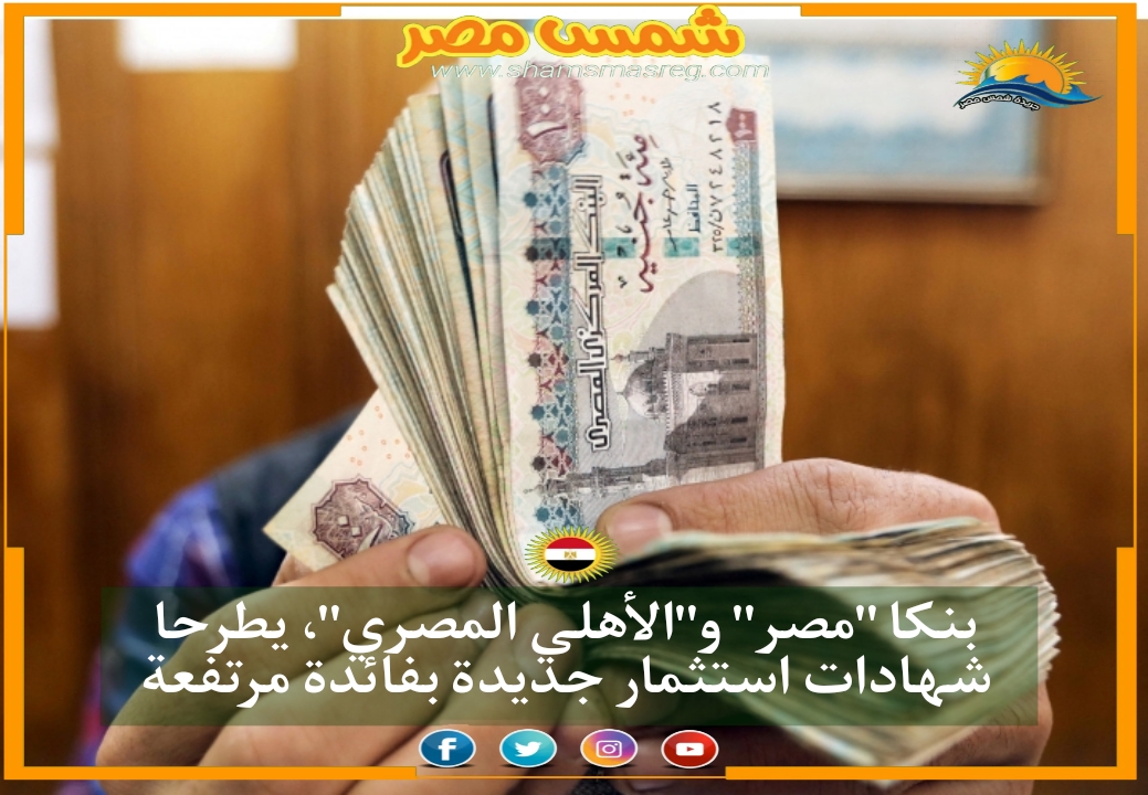 شمس مصر|.. بنكا "مصر" و"الأهلي المصري"، يطرحا شهادات استثمار جديدة بفائدة مرتفعة