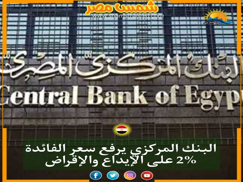 |شمس مصر| البنك المركزي يرفع سعر الفائدة 2% على الإيداع والإقراض