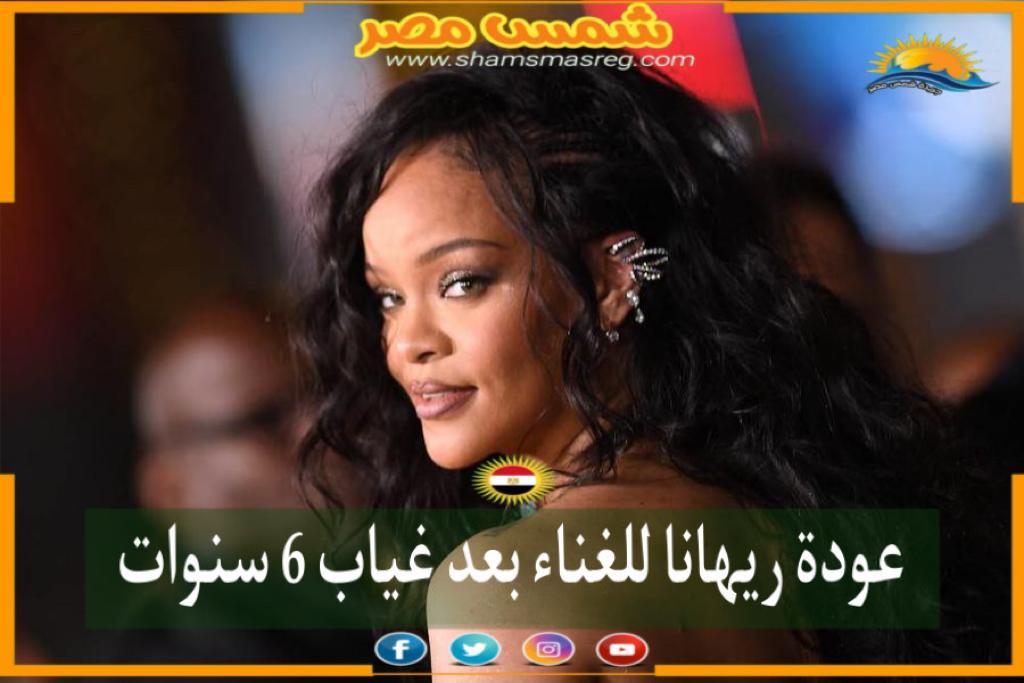 |شمس مصر|.. عودة ريهانا للغناء بعد غياب 6 سنوات