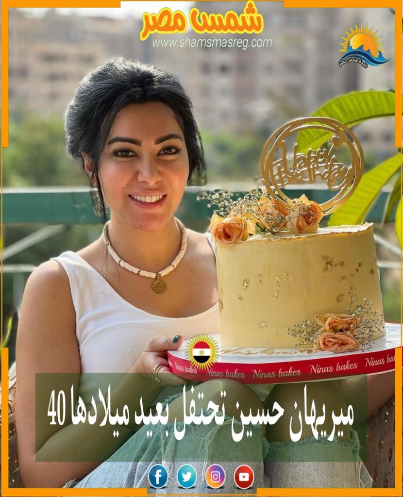 |شمس مصر |.. ميريهان حسين تحتفل بعيد ميلادها ال40