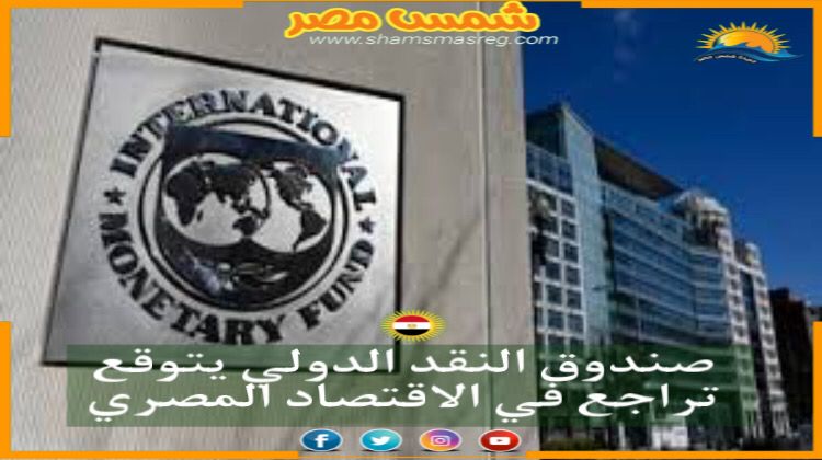 صندوق النقد الدولي يتوقع تراجع في الاقتصاد المصري