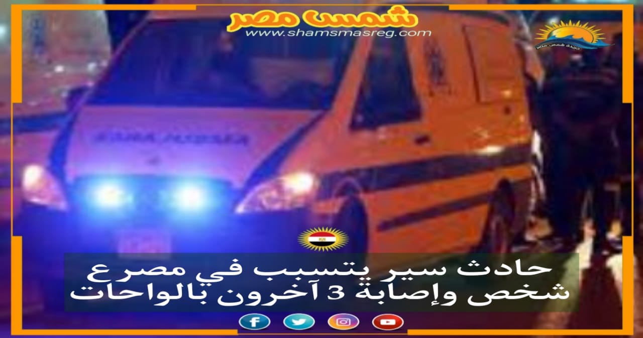 |شمس مصر|.. حادث سير يتسبب في مصرع شخص وإصابة 3 آخرين بالواحات