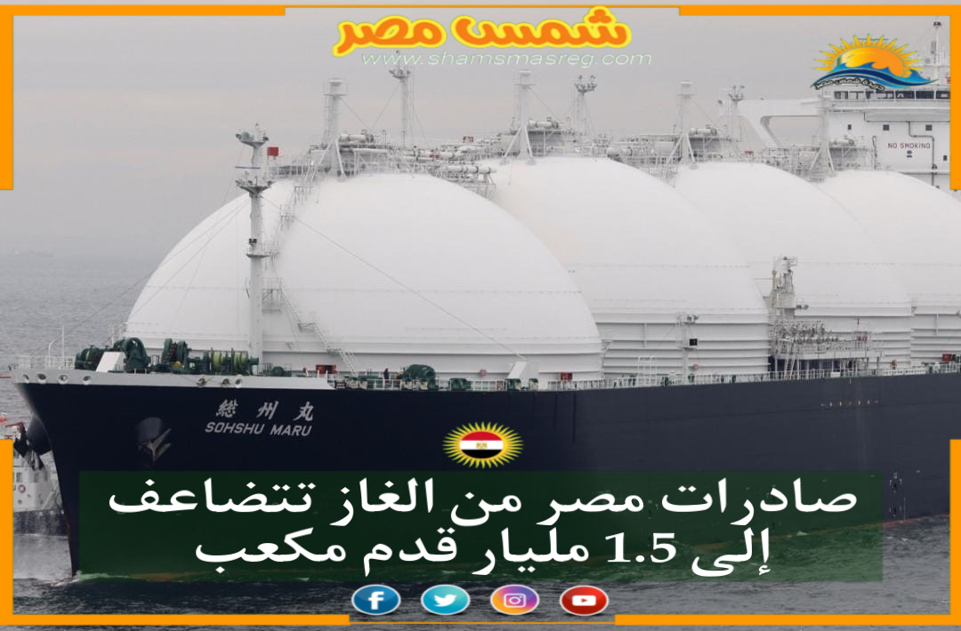 |شمس مصر|.. صادرات مصر من الغاز تتضاعف إلى 1.5 مليار قدم مكعب