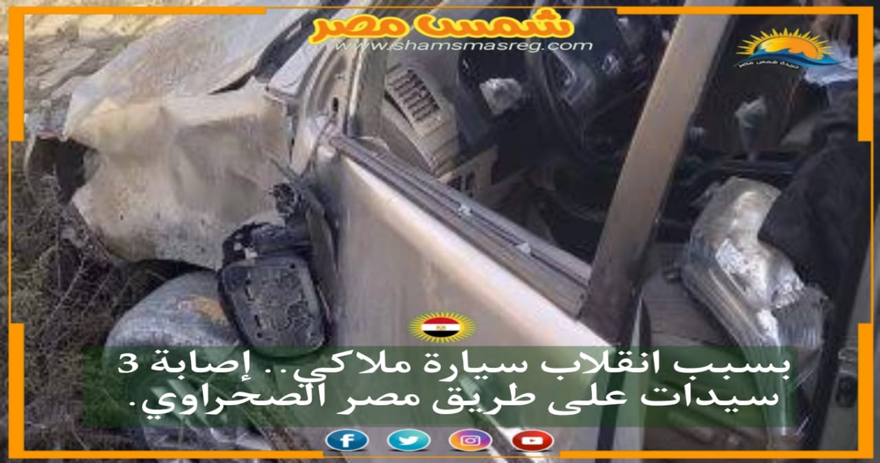 |شمس مصر|.. بسبب انقلاب سيارة ملاكي.. إصابة 3 سيدات على طريق مصر الصحراوي.