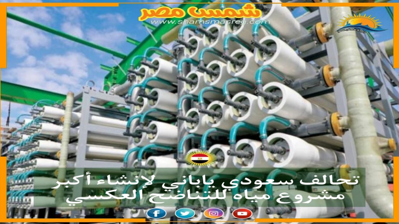 | شمس مصر|.. تحالف سعودي ياباني لإنشاء أكبر مشروع مياه للتناضح العكسي.