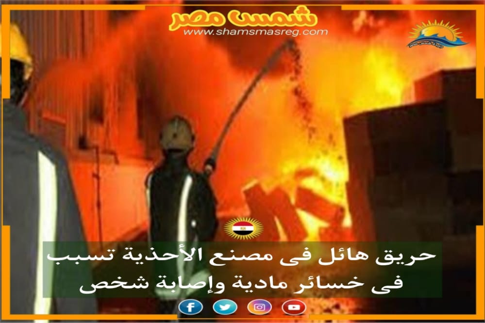 |شمس مصر|.. حريق هائل فى مصنع الأحذية تسبب فى خسائر مادية وإصابة شخص