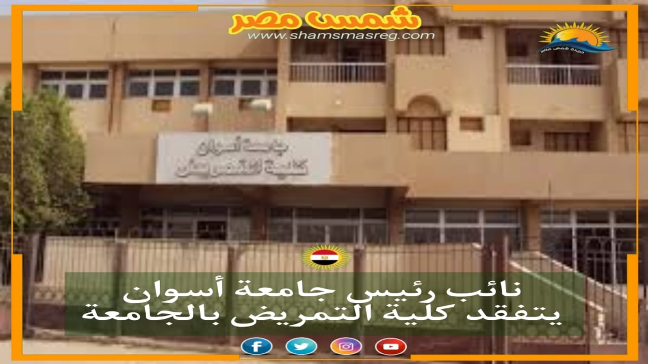 |شمس مصر|.. نائب رئيس جامعة أسوان يتفقد كلية التمريض بالجامعة