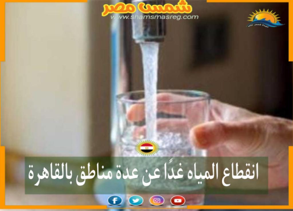 |شمس مصر|.. انقطاع المياه غدًا عن عدة مناطق بالقاهرة