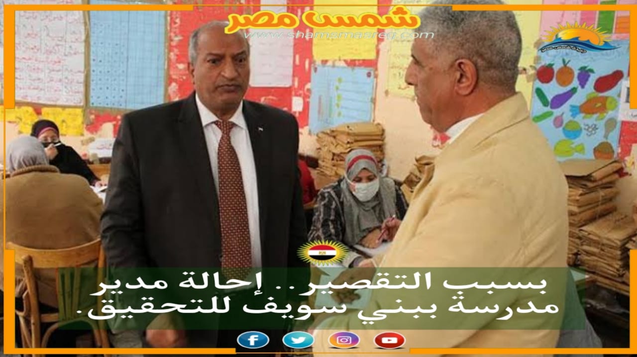 |شمس مصر|.. بسبب التقصير.. إحالة مدير مدرسة ببني سويف للتحقيق.