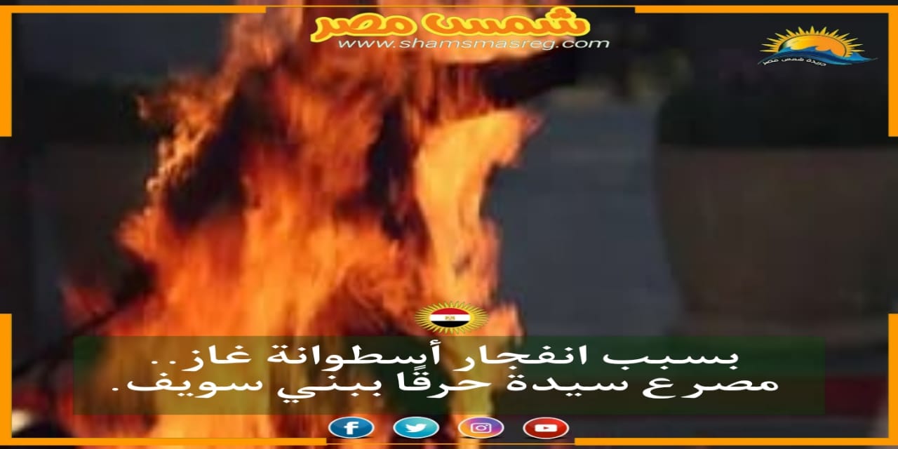 |شمس مصر|.. بسبب انفجار أسطوانة غاز.. مصرع سيدة حرقًا ببني سويف.
