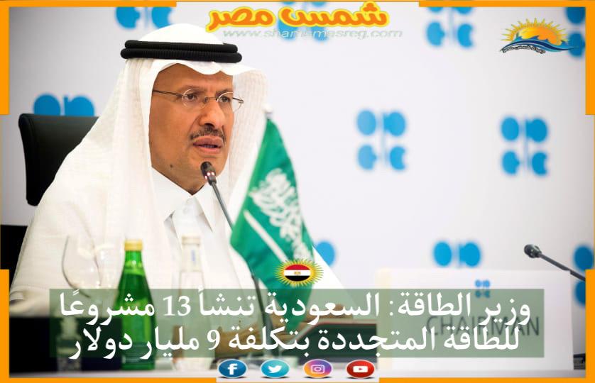 وزير الطاقة: السعودية تنشأ 13 مشروعًا للطاقة المتجددة بتكلفة 9 مليار دولار 
