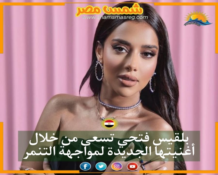 شمس مصر | ‏‎بلقيس فتحي تسعى من خلال أغنيتها الجديدة لمواجهة التنمر