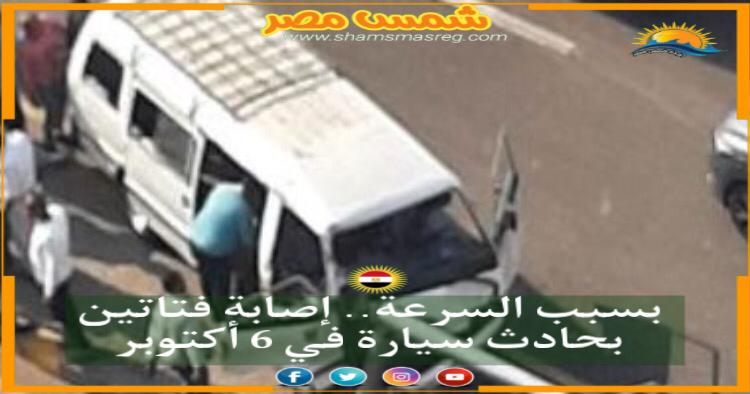 |شمس مصر|.. بسبب السرعة.. إصابة فتاتين بحادث سيارة في 6 أكتوبر