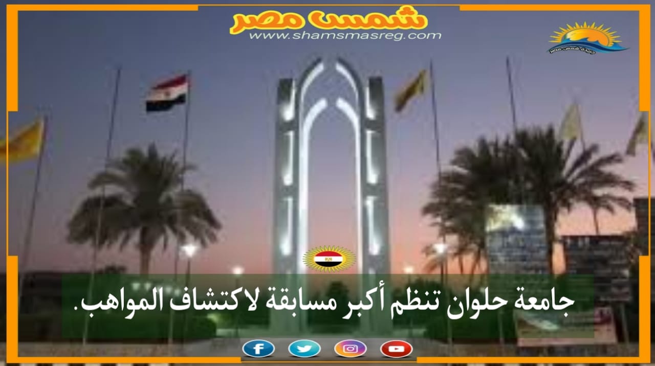 |شمس مصر|.. جامعة حلوان تنظم أكبر مسابقة لاكتشاف المواهب.