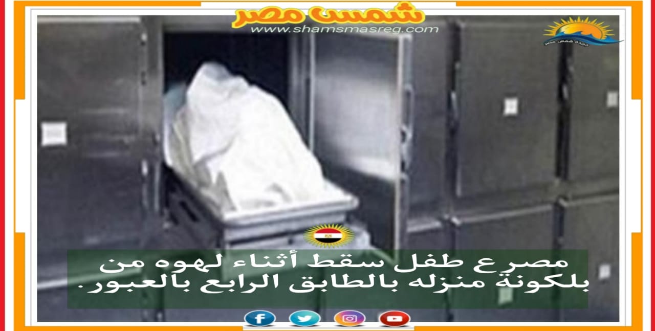 |شمس مصر |... مصرع طفل سقط أثناء لهوه من بلكونة منزله بالطابق الرابع فى العبور.