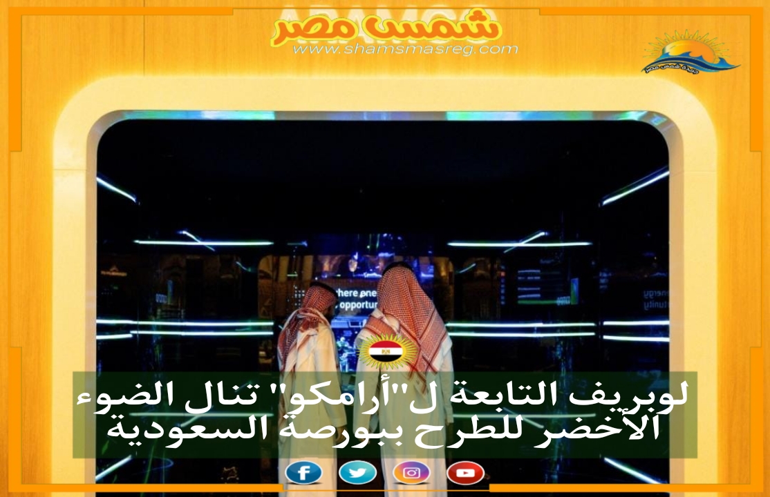 |شمس مصر|..لوبريف التابعة ل"أرامكو" تنال الضوء الأخضر للطرح ببورصة السعودية