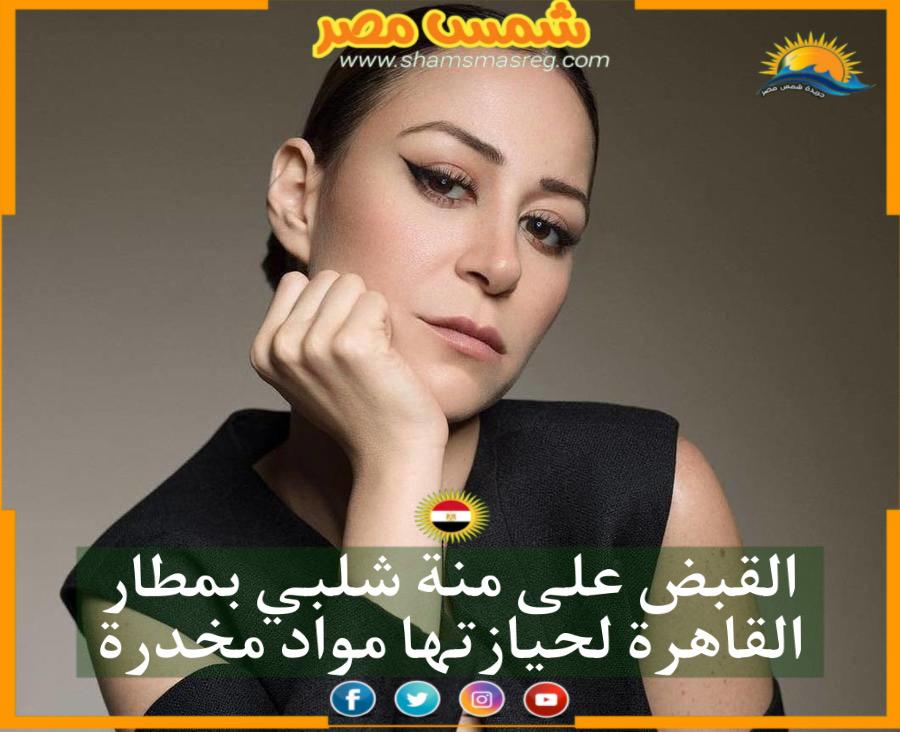 القبض على ‎منة شلبي بمطار القاهرة لحيازتها مواد مخدرة
