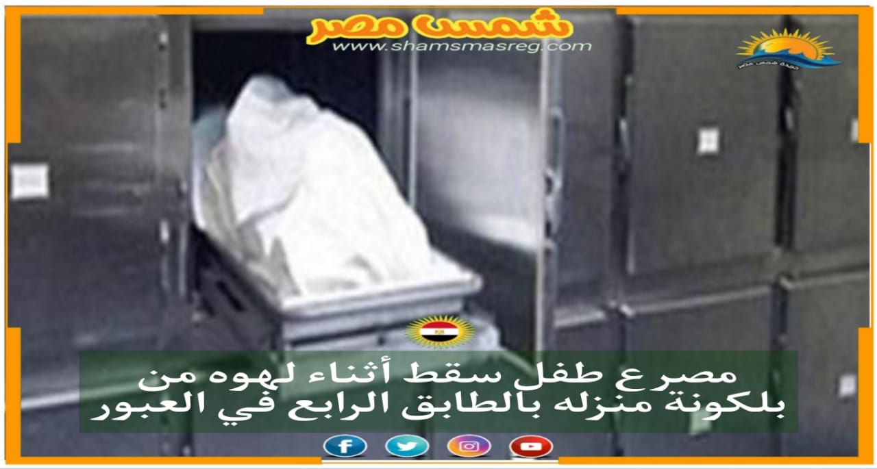 |شمس مصر |.. مصرع طفل سقط أثناء لهوه من بلكونة منزله بالطابق الرابع فى العبور