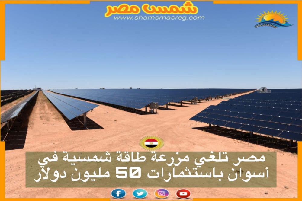 شمس مصر| مصر تلغي مزرعة طاقة شمسية في أسوان باستثمارات 50 مليون دولار