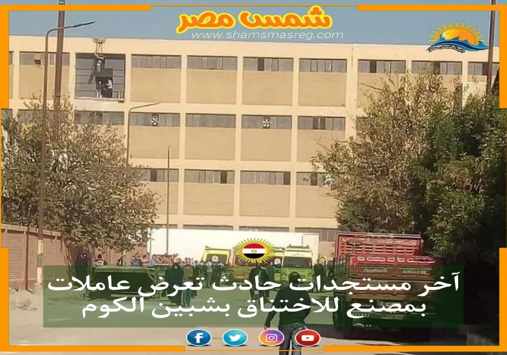 |شمس مصر|.. آخر مستجدات حادث تعرض عاملات بمصنع للاختناق بشبين الكوم