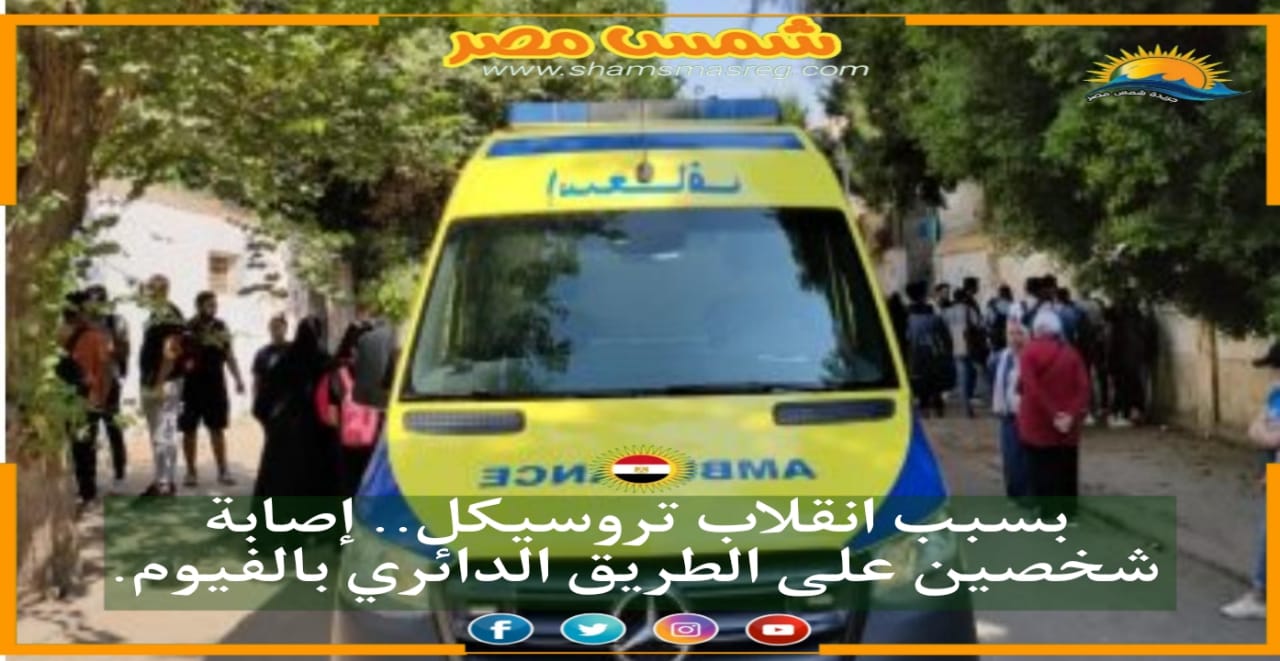 |شمس مصر |... بسبب انقلاب تروسيكل.. إصابة شخصين على الطريق الدائري بالفيوم