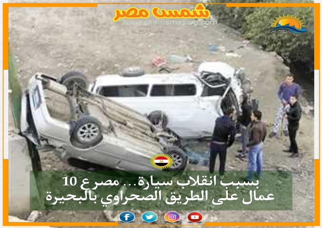 |شمس مصر |.. بسبب انقلاب سيارة ..مصرع 10 عمال على الطريق الصحراوي بالبحيرة
