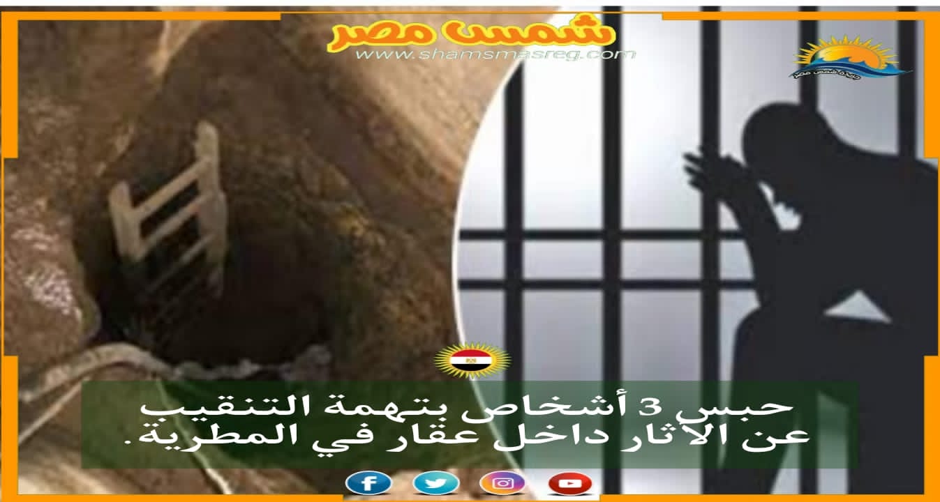 |شمس مصر |.. حبس 3 أشخاص بتهمة التنقيب عن الآثار داخل عقار فى المطرية