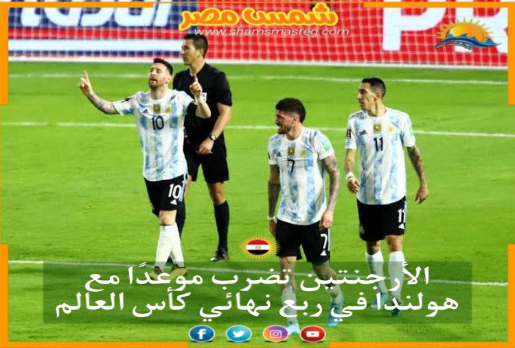 |شمس مصر|.. الأرجنتين تضرب موعدًا مع هولندا في ربع نهائي كأس العالم