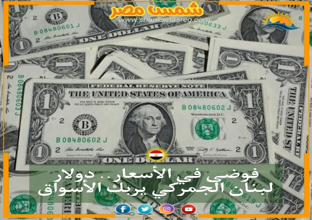 |شمس مصر|فوضى في الأسعار.. دولار لبنان الجمركي يربك الأسواق