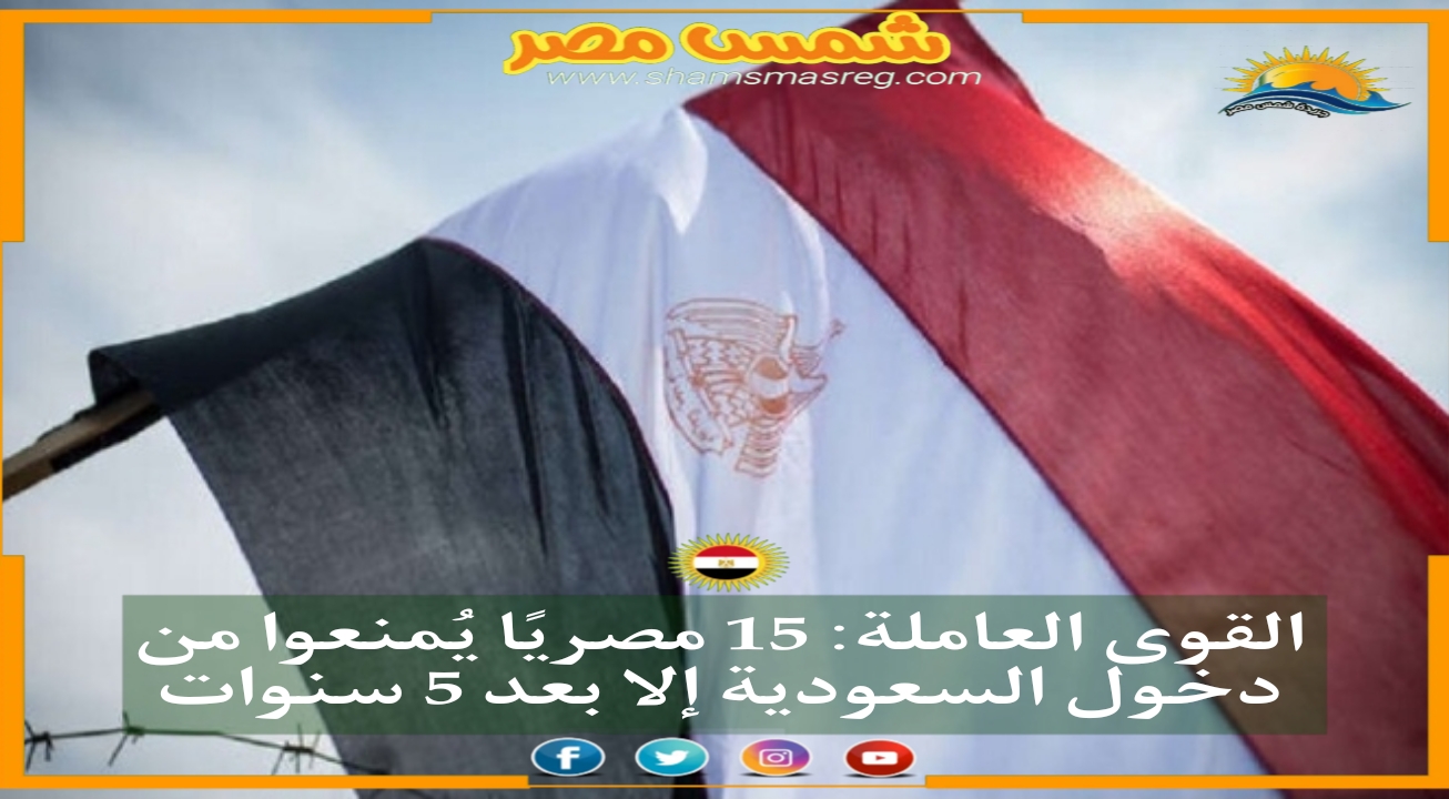 |شمس مصر|.. القوى العاملة: 15 مصريًا يُمنعوا من دخول السعودية إلا بعد 5 سنوات