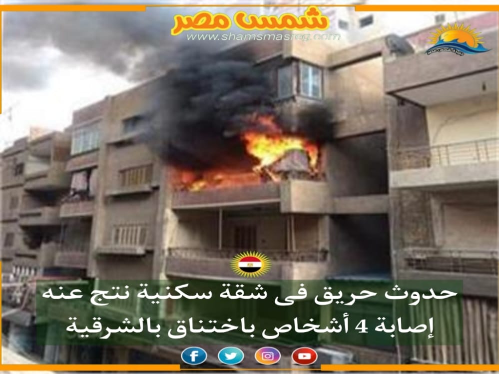 |شمس مصر|.. حدوث حريق فى شقة سكنية نتج عنه إصابة 4 أشخاص باختناق بالشرقية