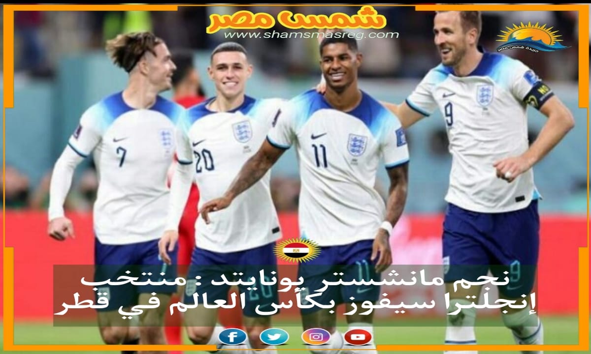 |شمس مصر|.. نجم مانشستر يونايتد : منتخب إنجلترا سيفوز بكأس العالم في قطر