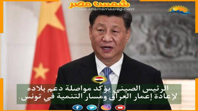 |شمس مصر|.. الرئيس الصيني يؤكد مواصلة دعم بلاده لإعادة إعمار العراق ومسار التنمية في تونس.
